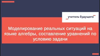 Математика - «Моделирование ситуаций на языке алгебры, составление уравнений по условию задачи»