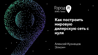 Алексей Кузнецов | Город IT 2018 | Как построить мировую дилерскую сеть с нуля