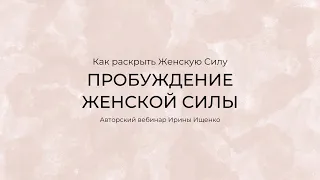 Как раскрыть свою Женскую Силу на полную мощность. Вебинар Ирины Ищенко (день 3).