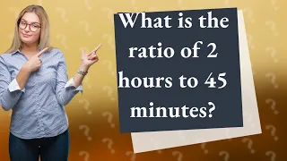What is the ratio of 2 hours to 45 minutes?