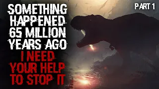 "Something Happened 65 Million Years Ago, I Need Your Help To Stop It" Part 1 Scary Stories