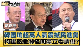 韓國瑜超高人氣震撼民進黨 柯建銘撒潑怪同黨立委請假？ 新聞大白話 20240512