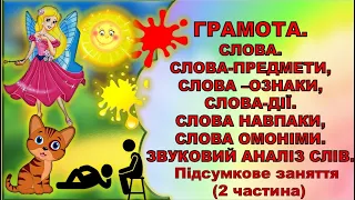 ГРАМОТА.ПІДСУМКОВЕ ЗАНЯТТЯ.(2ЧАСТИНА).СЛОВА-ПРЕДМЕТИ, ОЗНАКИ, ДІЇ.АНТОНІМИ,ОМОНІМИ.ЗВУКОВИЙ АНАЛІЗ.