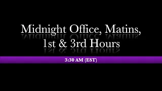 3:30 AM (EST) -  Midnight Office, Matins and 1st and 3rd Hours