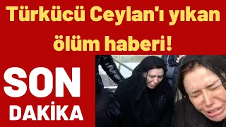 Türkücü Ceylan'ı yıkan Vefat haberi!