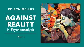 Against Reality in Psychoanalysis.       Dr Leon Brenner - Part 1