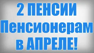 2 ПЕНСИИ Пенсионерам в АПРЕЛЕ!