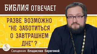 Разве возможно НЕ ЗАБОТИТЬСЯ О ЗАВТРАШНЕМ ДНЕ ?   Священник Владислав Береговой