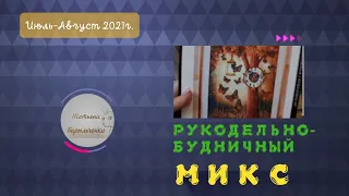 Рукодельно-будничный микс. Июль-Август 2021г.