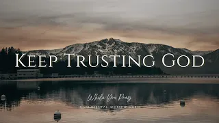 Keep Trusting God - Instrumental Soaking Worship Music / While You Pray