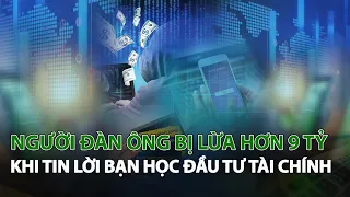 Người Đàn Ông bị lừa hơn 9 tỷ khi tin lời bạn học Đầu Tư Tài Chính| VTC14