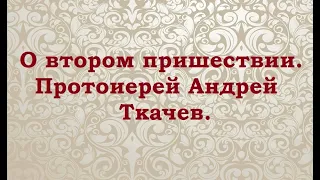 О втором пришествии. Протоиерей Андрей Ткачев.