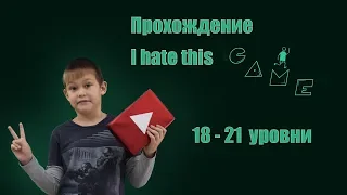 I HATE THIS GAME  ПРОХОЖДЕНИЕ (18 - 21 УРОВНИ)