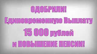 ОДОБРИЛИ! Единовременную Выплату 15 000 рублей и ПОВЫШЕНИЕ ПЕНСИИ!