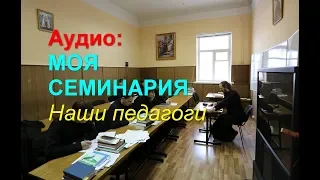 Аудио: Моя Семинария. Часть 5: Наши педагоги