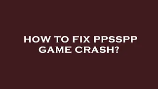How to fix ppsspp game crash?