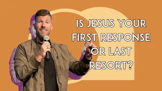 Is Jesus Your First Response or Last Resort?