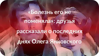 «Болезнь его не поменяла»: друзья рассказали о последних днях Олега Янковского