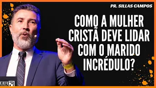 PR SILLAS CAMPOS  | COMO A MULHER CRISTÃ DEVE LIDAR COM O MARIDO INCRÉDULO ?