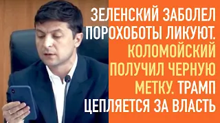 Зеленский заболел, порохоботы ликуют. Коломойский получил черную метку.  Трамп цепляется за власть