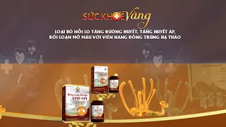 LOẠI BỎ NỖI LO TĂNG ĐƯỜNG HUYẾT, TĂNG HUYẾT ÁP, RỐI LOẠN MỠ MÁU VỚI VIÊN NANG ĐÔNG TRÙNG HẠ THẢO