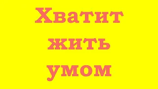 Хватит жить умом