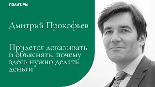 Дмитрий Прокофьев: Придется доказывать и объяснять, почему здесь нужно делать деньги