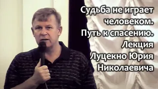 Судьба не играет человеком. Путь к спасению. Лекция Юрия Николаевича Луценко.