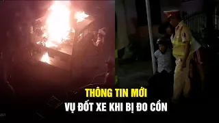 Vụ đốt xe ở Đồng Nai: Người vi phạm không bằng lái, phương tiện không giấy tờ