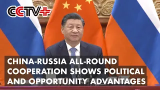 China-Russia All-round Cooperation Shows Huge Political and Opportunity Advantages: Xi Jinping