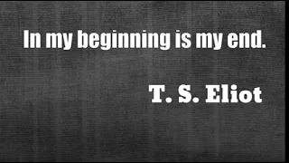 T. S. Eliot: In my beginning is my end....