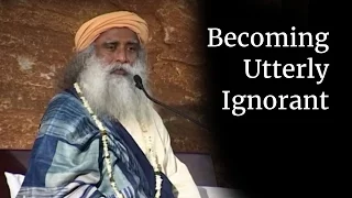 Becoming Utterly Ignorant | Sadhguru