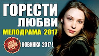 ГОРЕСТИ ЛЮБВИ 2017 СУПЕР МЕЛОДРАМА НОВИНКА 2017 HD