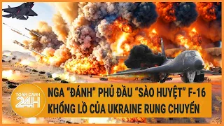 Nga “đánh” phủ đầu ‘sào huyệt’ F-16 khổng lồ của Ukraine rung chuyển