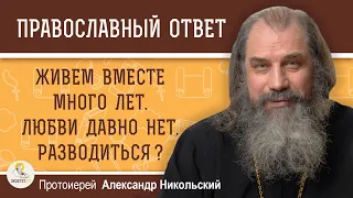 ЖИВЕМ ВМЕСТЕ МНОГО ЛЕТ. ЛЮБВИ ДАВНО НЕТ. РАЗВОДИТЬСЯ ?  Протоиерей Александр Никольский