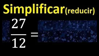 simplificar 27/12 , reducir fracciones a su minima expresion