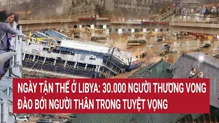 Thảm họa ngày tận thế ở Libya: Thi thể la liệt cứu hộ đã kiệt sức trong tuyệt vọng | Tin nóng