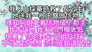 我入山採藥時，救了長公主，她送我一根玉簪做信物，誰知阿姐拿著信物，成了郡主，我告訴她，我家的門楣太低，拖累了你的野心，阿姐怔住了，不可置信地問，你到底知道什麼【幸福人生】