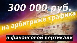 АРБИТРАЖ ТРАФИКА В ФИНАНСОВОЙ ВЕРТИКАЛИ: КАК ЗАРАБОТАТЬ НОВИЧКУ 300 000 РУБ В МЕСЯЦ. ОБУЧЕНИЕ С НУЛЯ