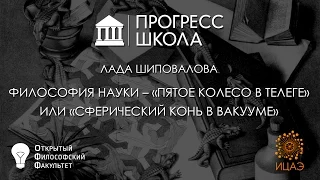 Лада Шиповалова — Философия науки – "пятое колесо в телеге" или "сферический конь в вакууме"?