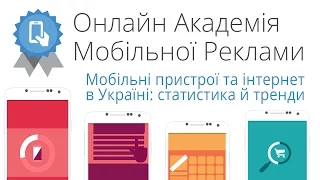 Онлайн-академія мобільної реклами: Мобільні пристрої та інтернет в Україні: Статистика й тренди