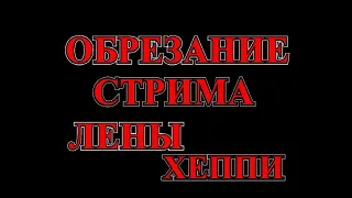 ОБРЕЗАНИЕ  СТРЁМНОГО  СТРИМА ЛЕНЫ ХЕППИ.ЖЕ  НЕ МАНЖ  ПА СИС  ЖУР