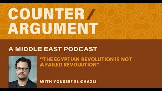 Counter/Argument: A Middle East Podcast — "The Egyptian Revolution Is Not a Failed Revolution"