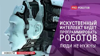 Люди не нужны? // Искусственный интеллект будет программировать роботов / Новости высоких технологий