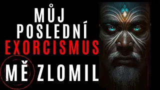 MŮJ POSLEDNÍ EXORCISMUS MĚ ZLOMIL - Creepypasta CZ