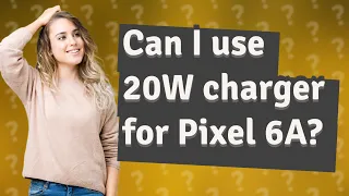 Can I use 20W charger for Pixel 6A?