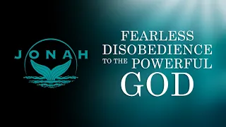 Fearless Disobedience to the Powerful God [Jonah 1:1-16]