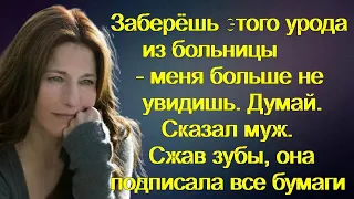 Заберёшь этого урода из больницы - меня больше не увидишь. Думай. Сказал муж.Сжав зубы,она подписала