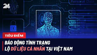 Tiêu Điểm: Báo động tình trạng lộ dữ liệu cá nhân tại Việt Nam | VTV24