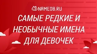 Самые редкие и необычные имена для девочек